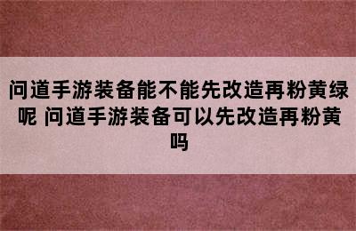 问道手游装备能不能先改造再粉黄绿呢 问道手游装备可以先改造再粉黄吗